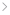 > 